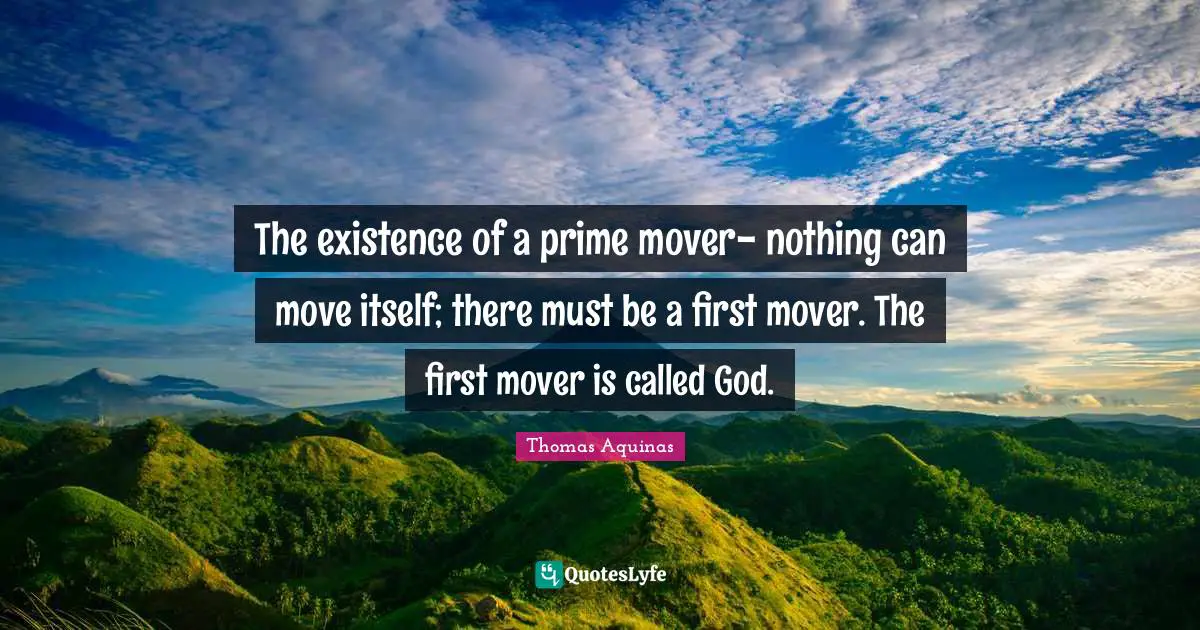 The existence of a prime mover- nothing can move itself; there must be a first mover. The first mover is called God.