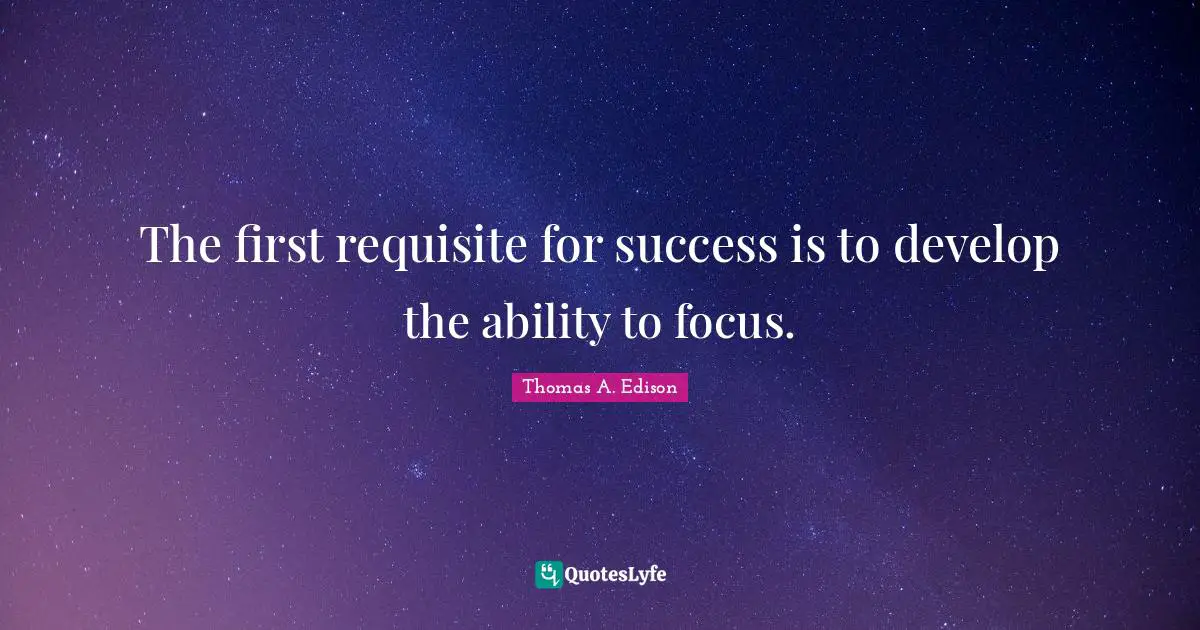The first requisite for success is to develop the ability to focus.