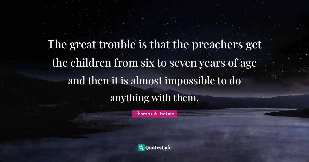 The great trouble is that the preachers get the children from six to seven years of age and then it is almost impossible to do anything with them.