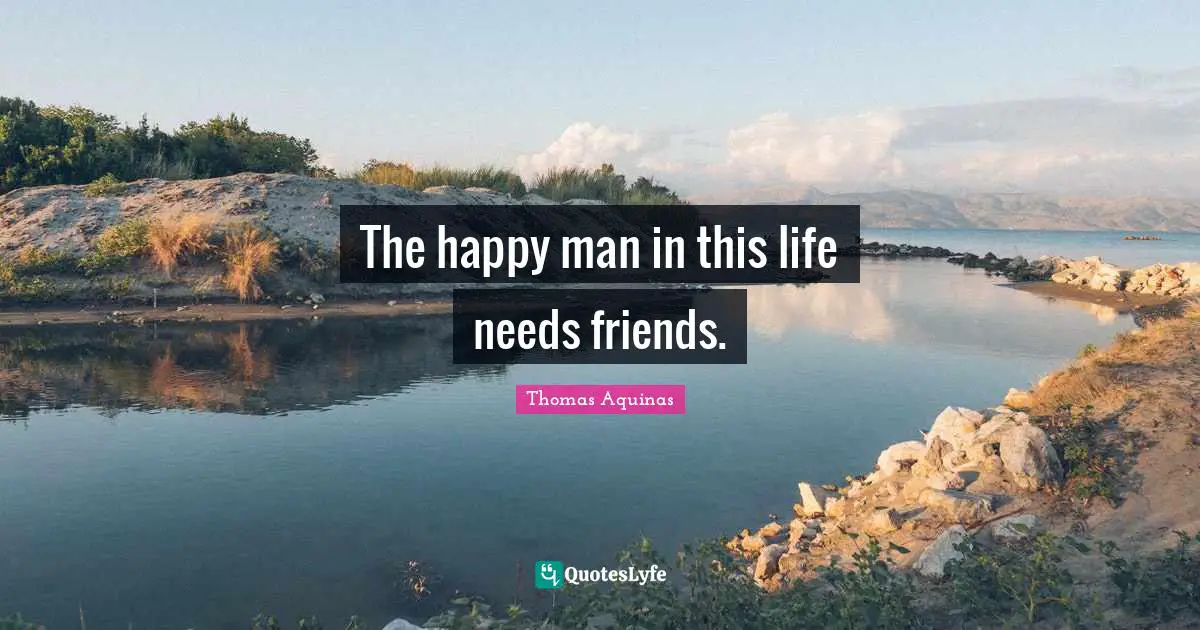 The happy man in this life needs friends.