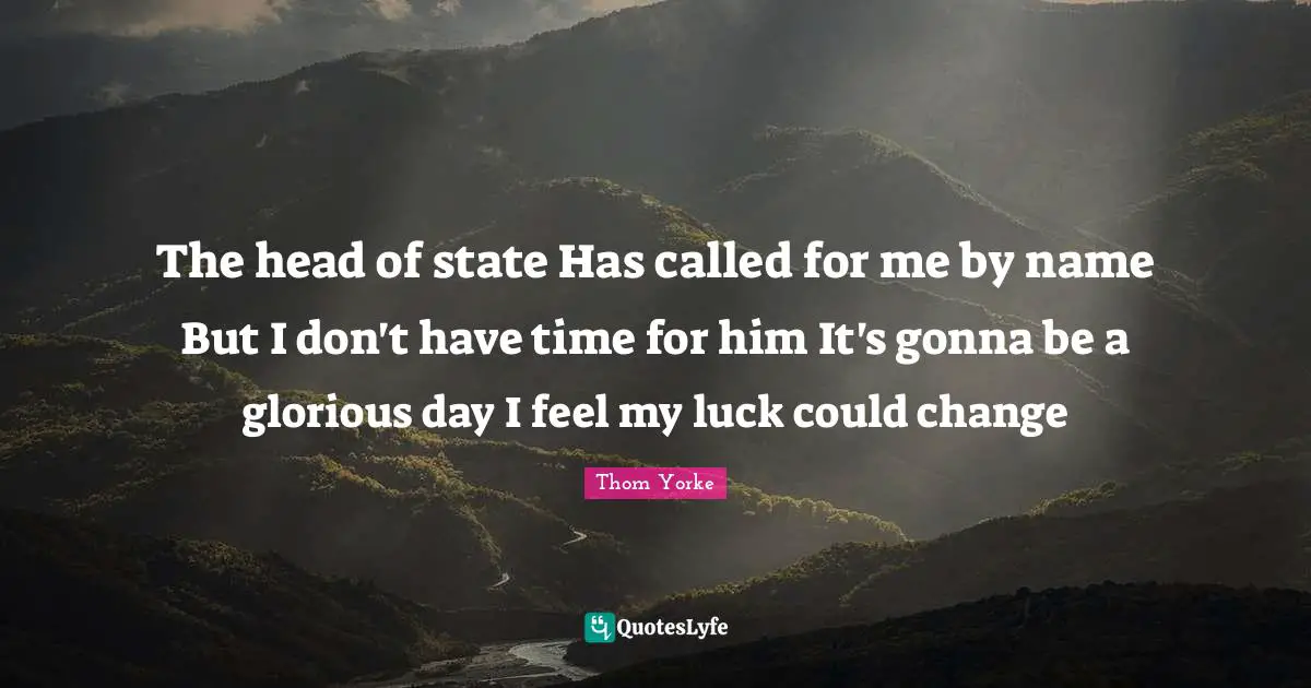 The head of state Has called for me by name But I don't have time for him It's gonna be a glorious day I feel my luck could change