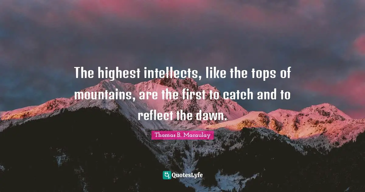 J. C. Macaulay Quotes: "The highest intellects, like the tops of mountains, are the first to catch and to reflect the dawn."
