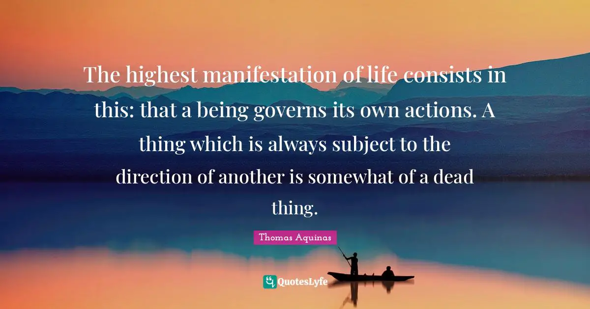 The highest manifestation of life consists in this: that a being governs its own actions. A thing which is always subject to the direction of another is somewhat of a dead thing.