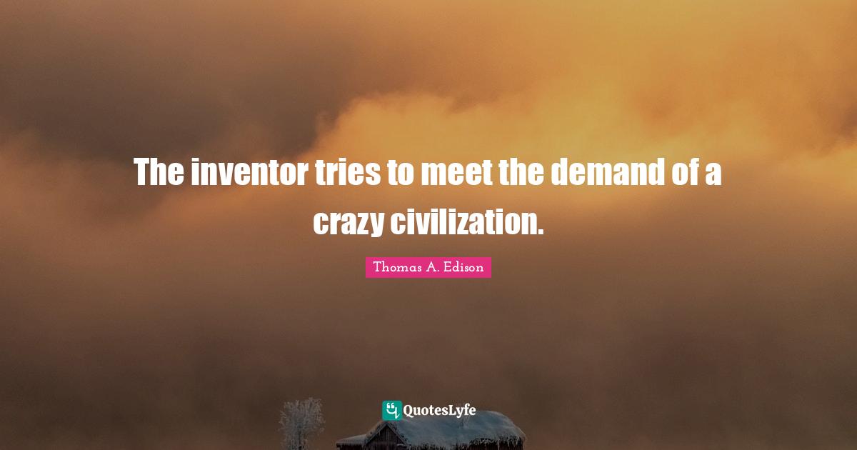 The inventor tries to meet the demand of a crazy civilization.