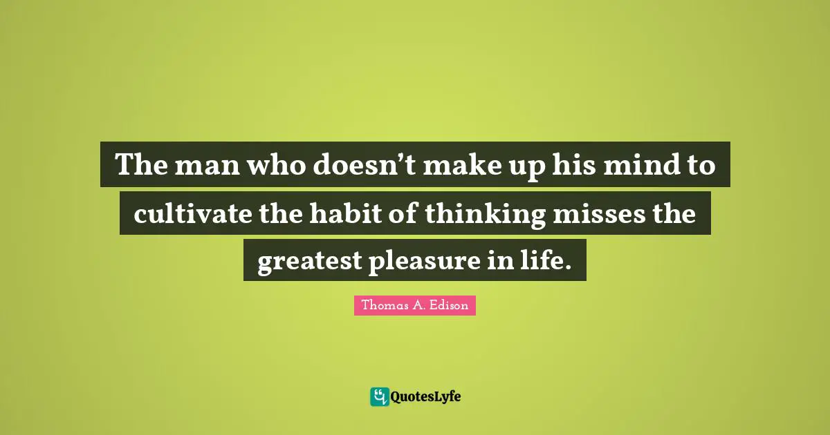The man who doesn’t make up his mind to cultivate the habit of thinking misses the greatest pleasure in life.