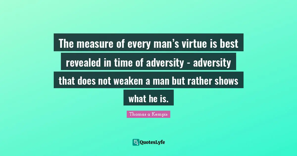 The measure of every man’s virtue is best revealed in time of adversity - adversity that does not weaken a man but rather shows what he is.