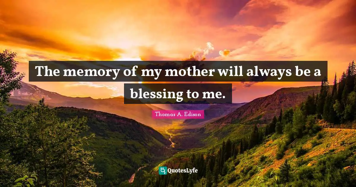 The memory of my mother will always be a blessing to me.