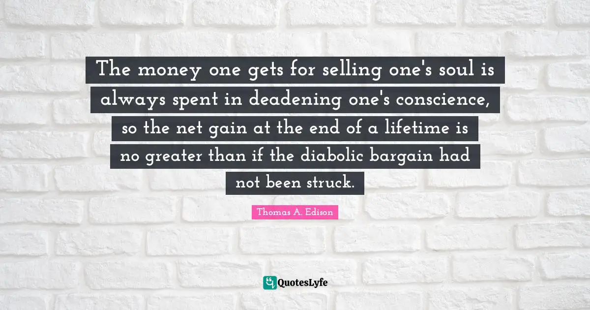The money one gets for selling one's soul is always spent in deadening one's conscience, so the net gain at the end of a lifetime is no greater than if the diabolic bargain had not been struck.