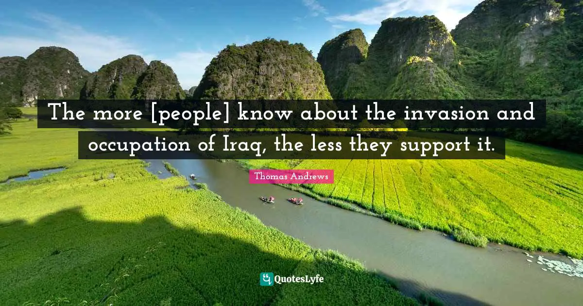 The more [people] know about the invasion and occupation of Iraq, the less they support it.