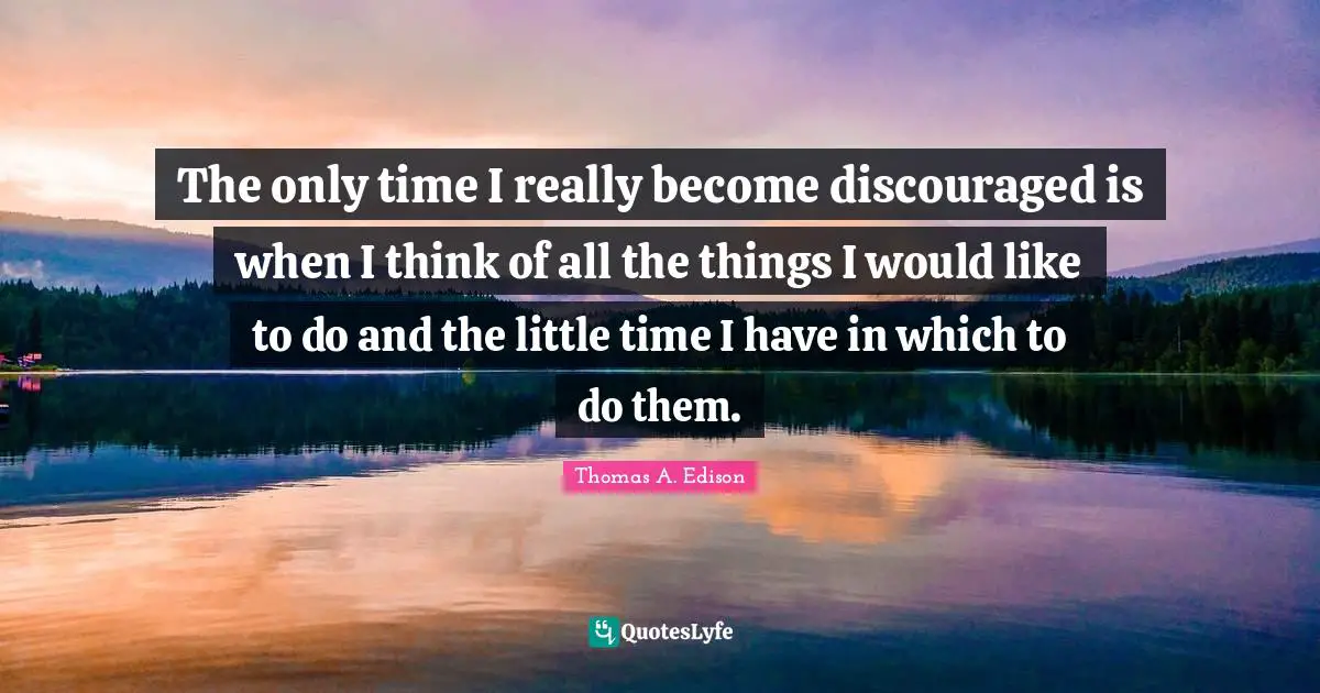 The only time I really become discouraged is when I think of all the things I would like to do and the little time I have in which to do them.
