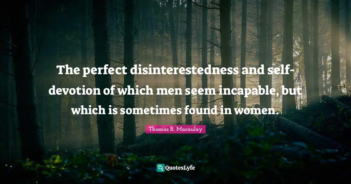 The perfect disinterestedness and self-devotion of which men seem incapable, but which is sometimes found in women.