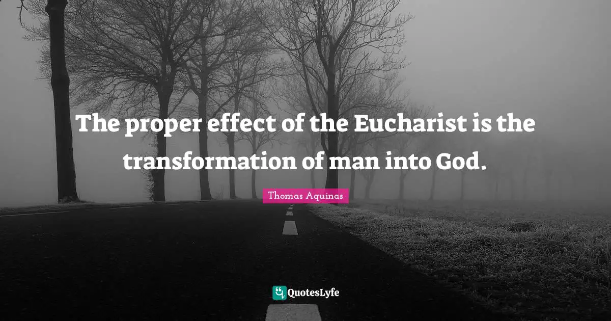 The proper effect of the Eucharist is the transformation of man into God.