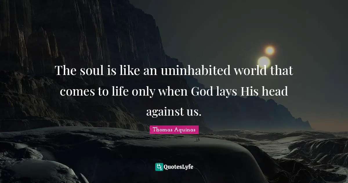 The soul is like an uninhabited world that comes to life only when God lays His head against us.
