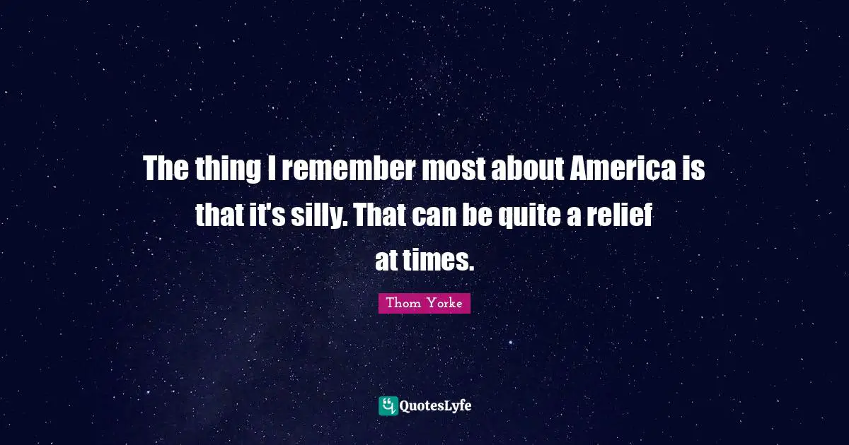 The thing I remember most about America is that it's silly. That can be quite a relief at times.