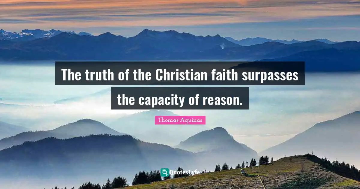 The truth of the Christian faith surpasses the capacity of reason.