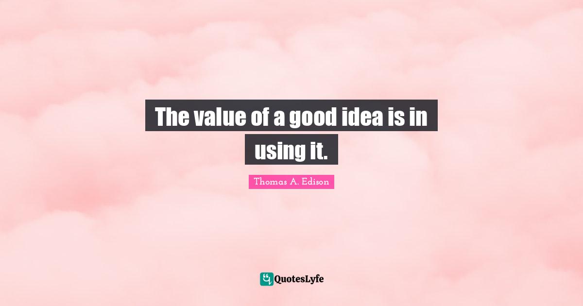 The value of a good idea is in using it.