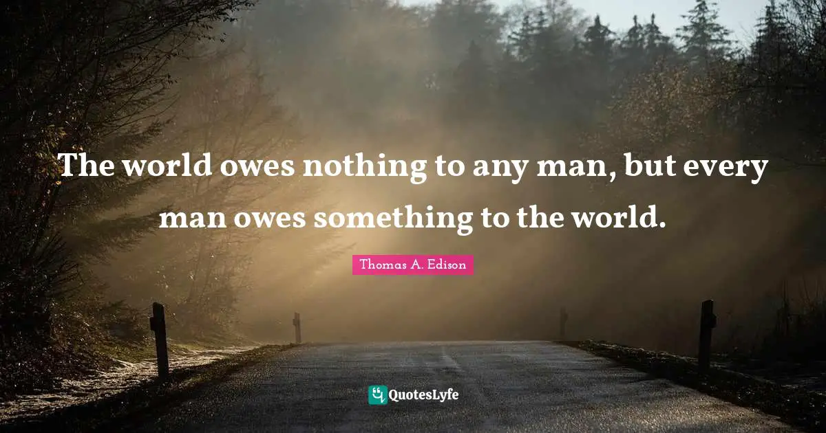 The world owes nothing to any man, but every man owes something to the world.