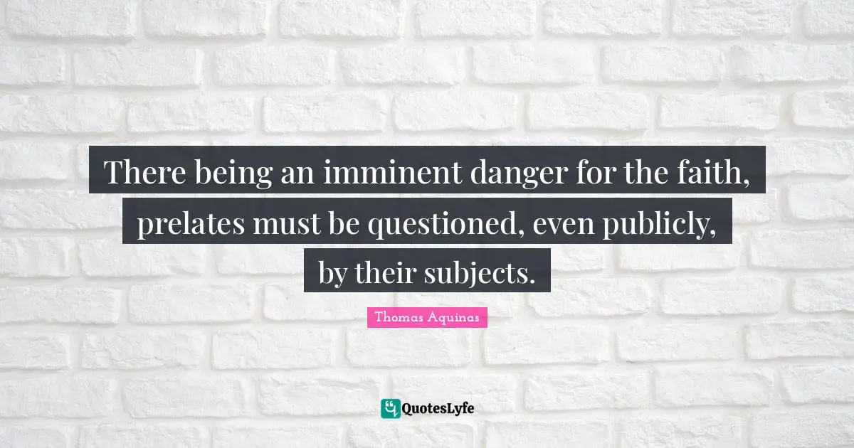 There being an imminent danger for the faith, prelates must be questioned, even publicly, by their subjects.