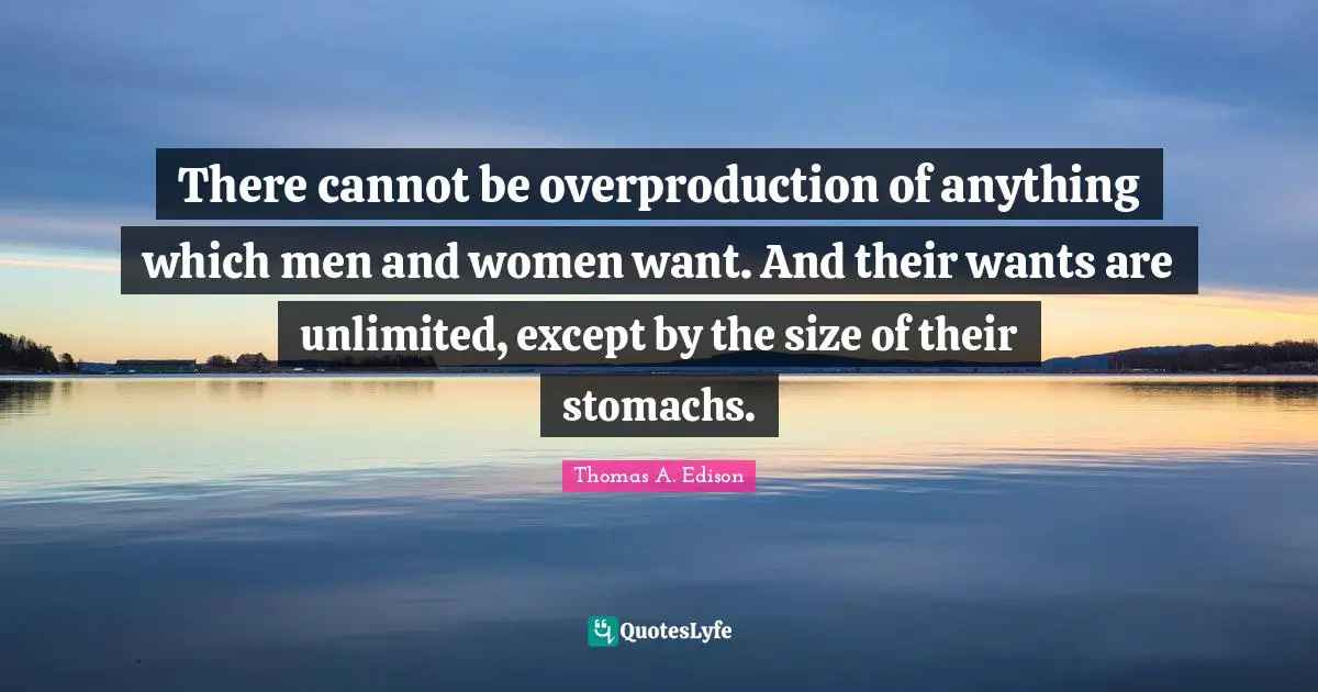 There cannot be overproduction of anything which men and women want. And their wants are unlimited, except by the size of their stomachs.