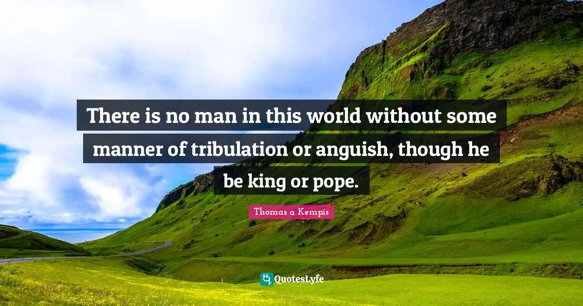 Anguish Quotes: "There is no man in this world without some manner of tribulation or anguish, though he be king or pope."