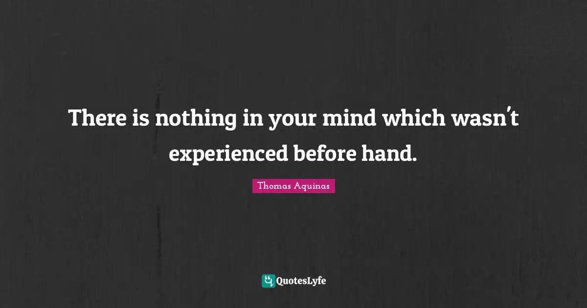 There is nothing in your mind which wasn't experienced before hand.