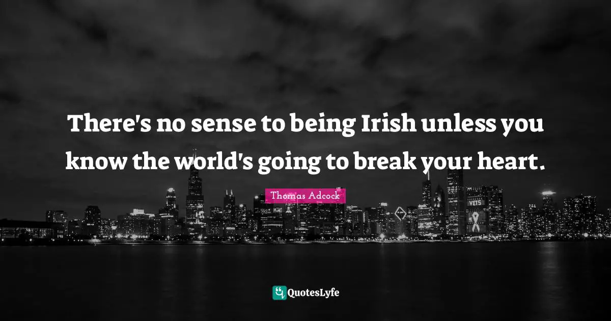 There's no sense to being Irish unless you know the world's going to break your heart.