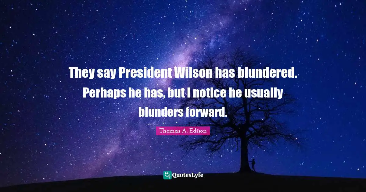 Mr Wilson Quotes: "They say President Wilson has blundered. Perhaps he has, but I notice he usually blunders forward."