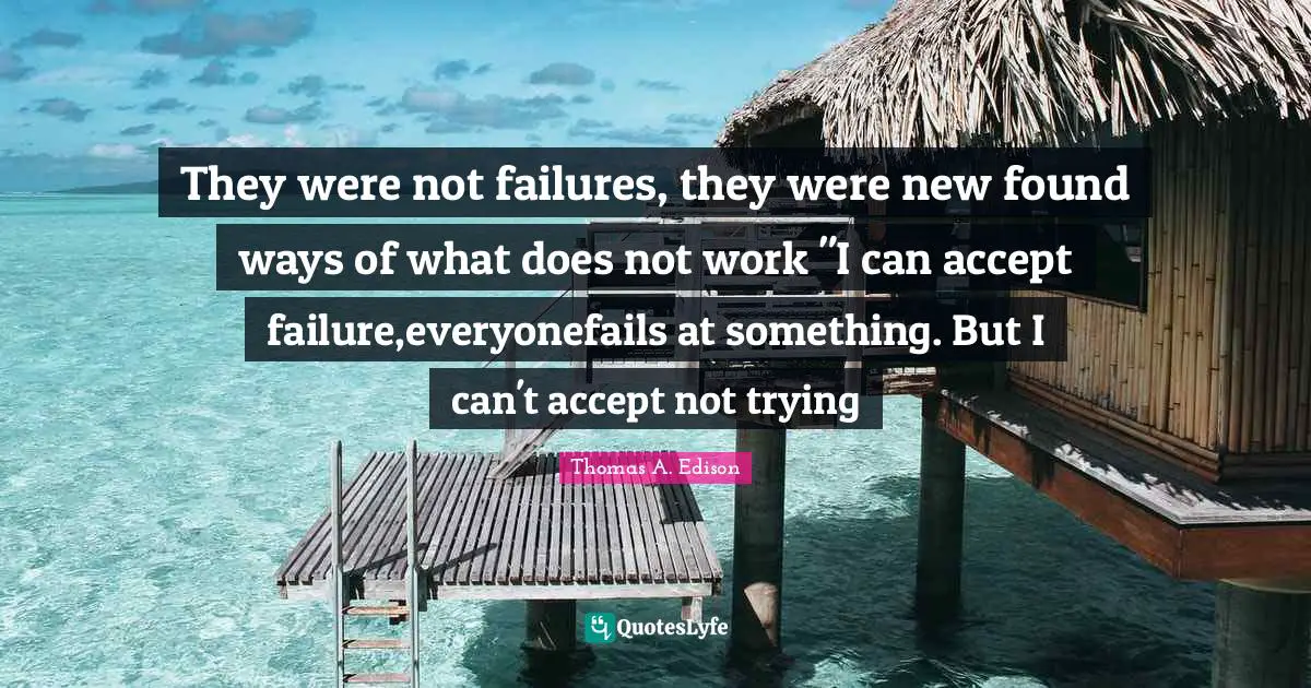 They were not failures, they were new found ways of what does not work "I can accept failure,everyonefails at something. But I can't accept not trying