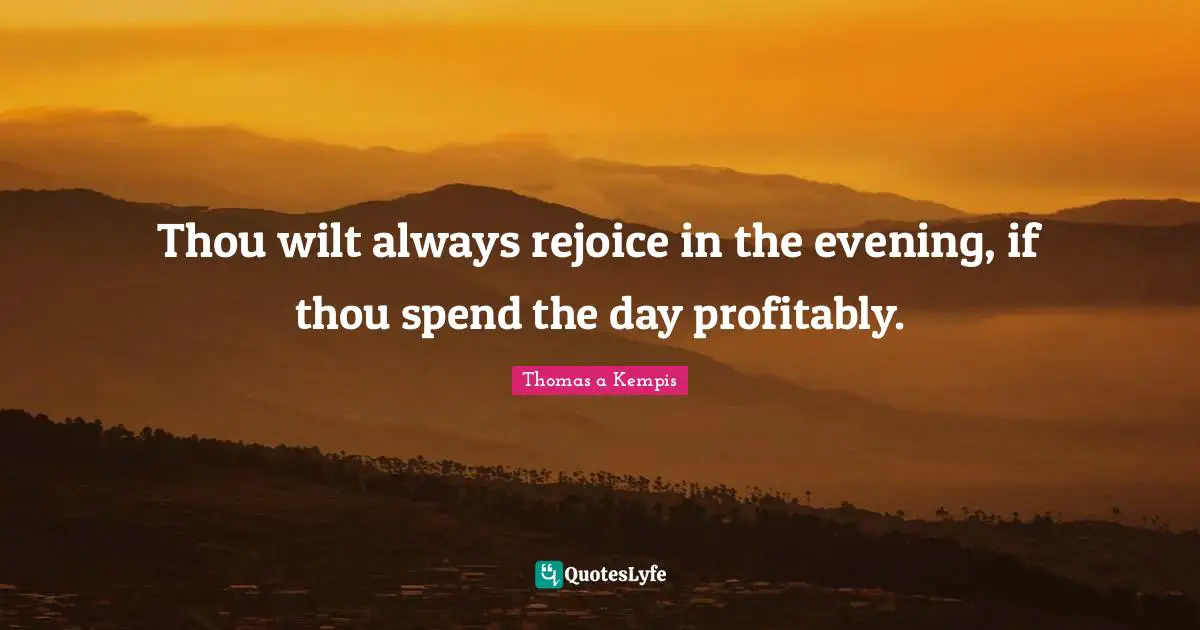 Thou wilt always rejoice in the evening, if thou spend the day profitably.