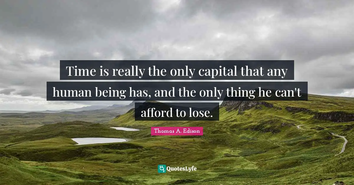 Time is really the only capital that any human being has, and the only thing he can't afford to lose.