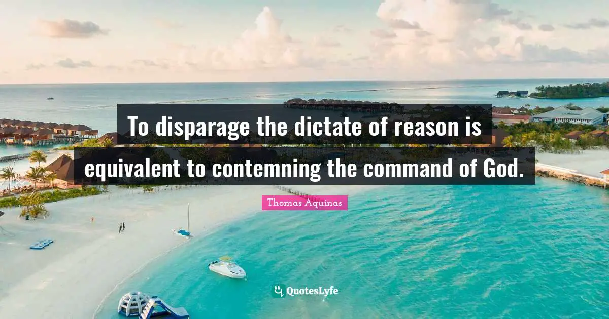 To disparage the dictate of reason is equivalent to contemning the command of God.