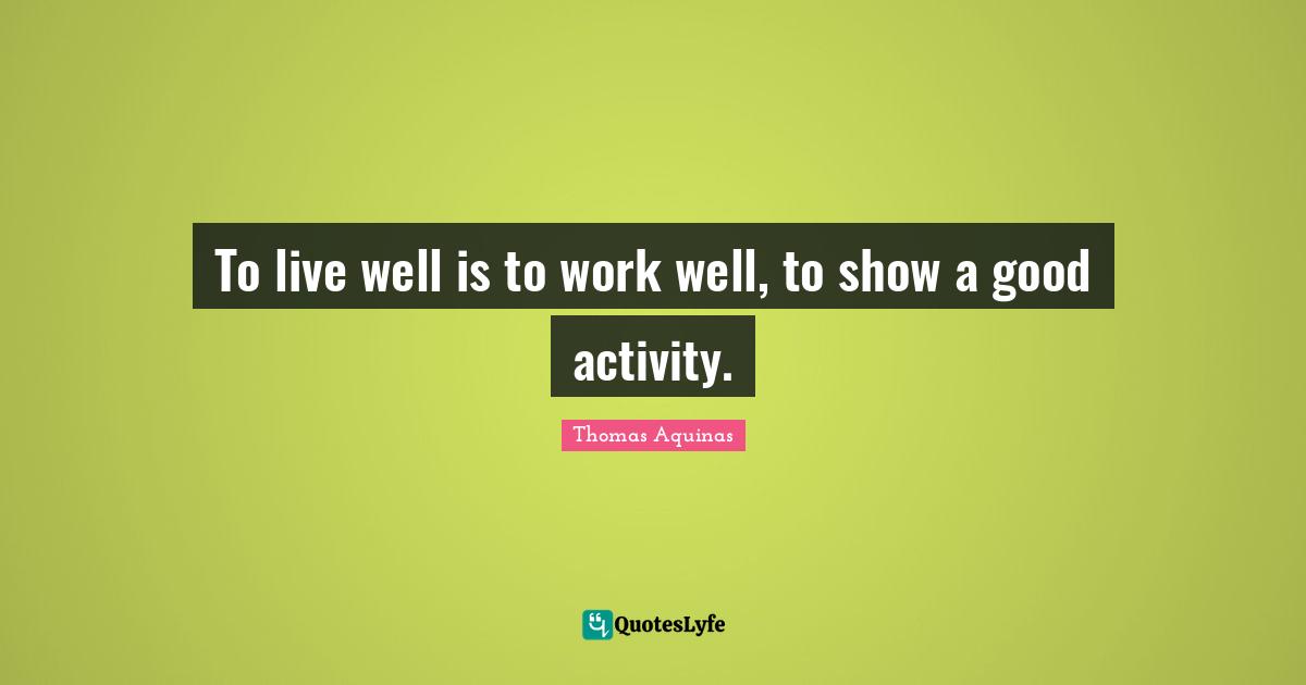 To live well is to work well, to show a good activity.