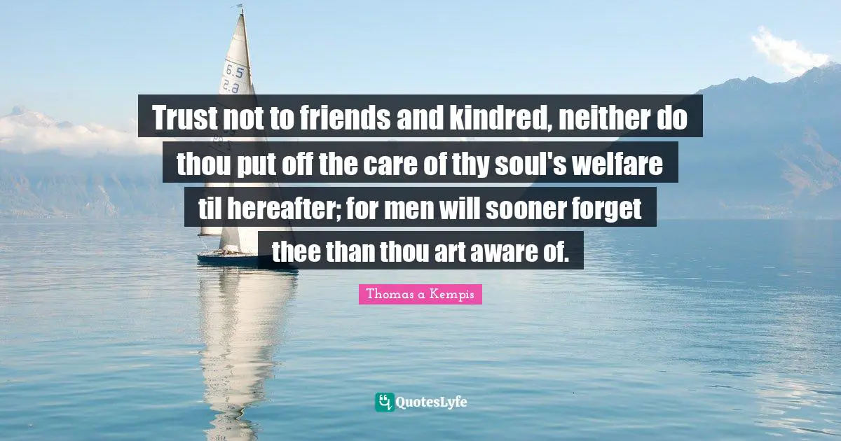 Kindred Quotes: "Trust not to friends and kindred, neither do thou put off the care of thy soul's welfare til hereafter; for men will sooner forget thee than thou art aware of."
