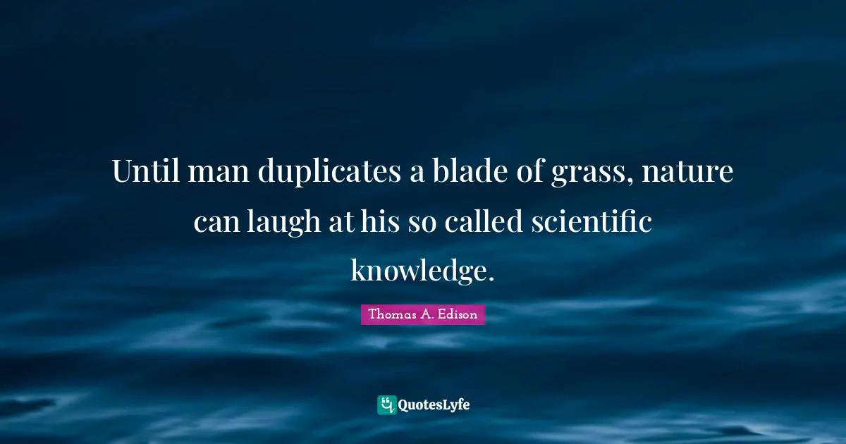 Until man duplicates a blade of grass, nature can laugh at his so called scientific knowledge.