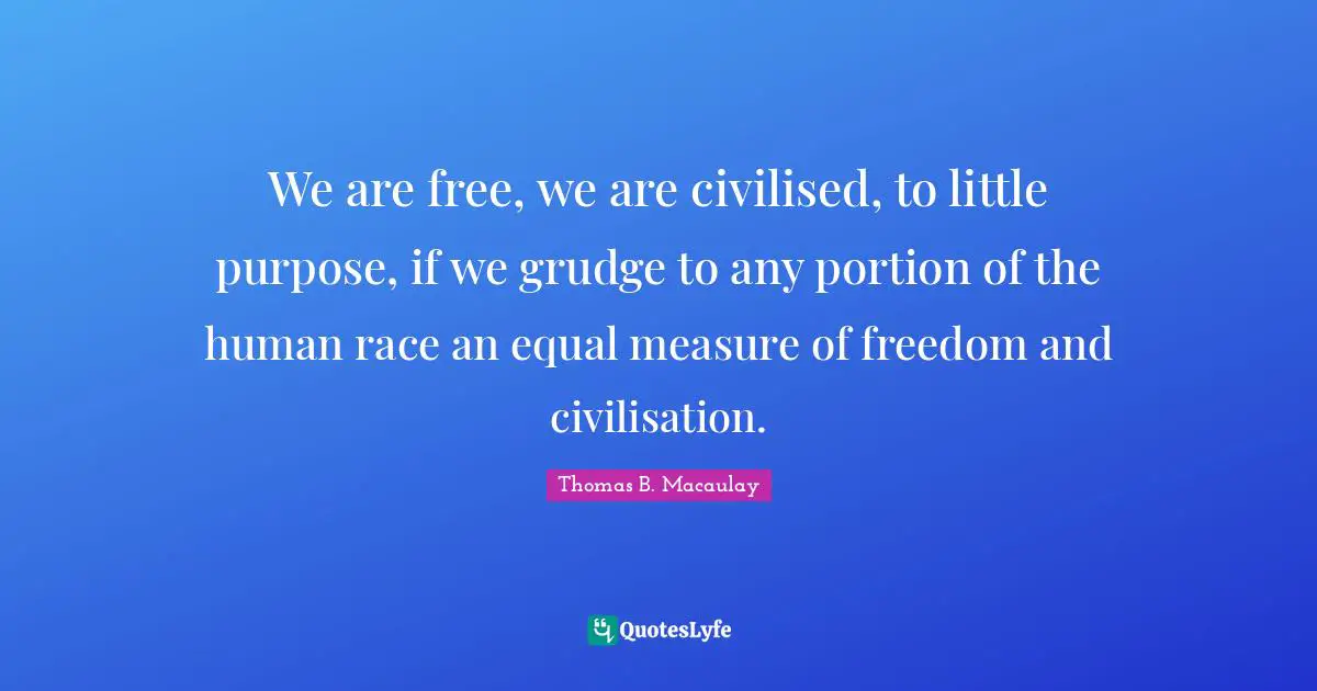 We are free, we are civilised, to little purpose, if we grudge to any portion of the human race an equal measure of freedom and civilisation.
