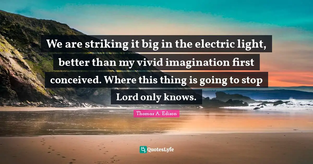 We are striking it big in the electric light, better than my vivid imagination first conceived. Where this thing is going to stop Lord only knows.