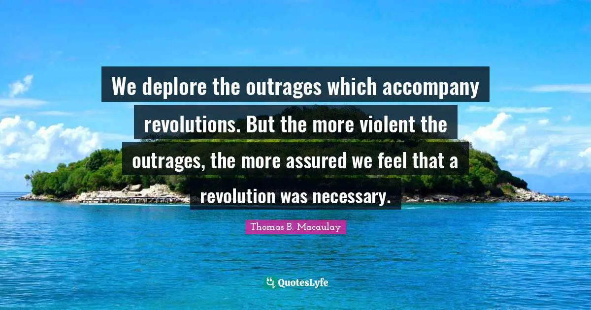 We deplore the outrages which accompany revolutions. But the more violent the outrages, the more assured we feel that a revolution was necessary.