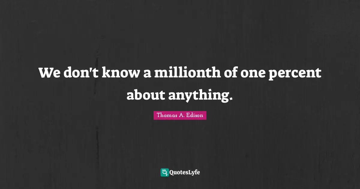 We don't know a millionth of one percent about anything.