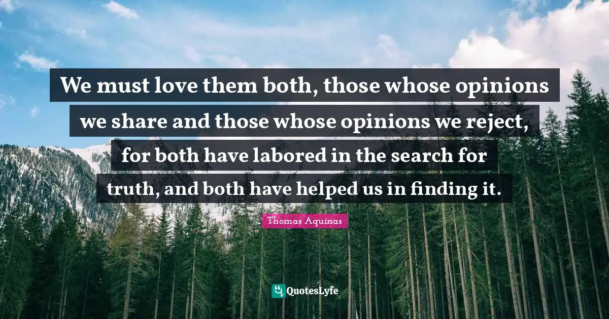 Opinion Quotes: "We must love them both, those whose opinions we share and those whose opinions we reject, for both have labored in the search for truth, and both have helped us in finding it."