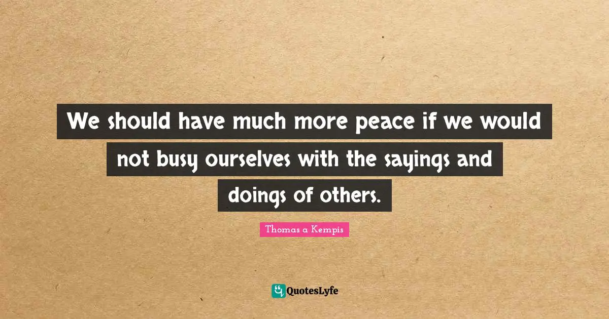We should have much more peace if we would not busy ourselves with the sayings and doings of others.