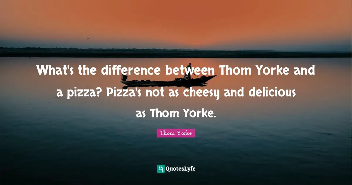What's the difference between Thom Yorke and a pizza? Pizza's not as cheesy and delicious as Thom Yorke.