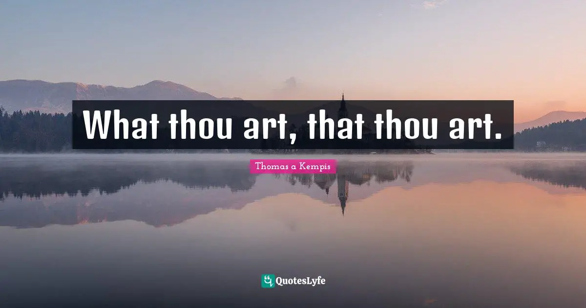 What thou art, that thou art.