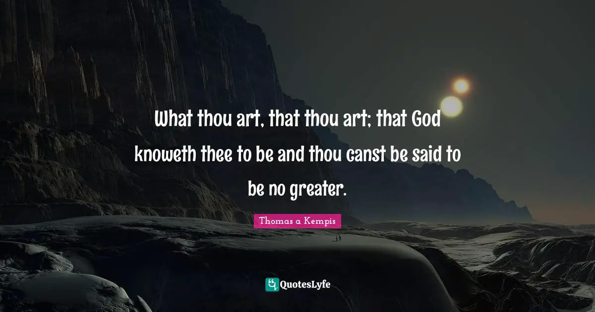 What thou art, that thou art; that God knoweth thee to be and thou canst be said to be no greater.
