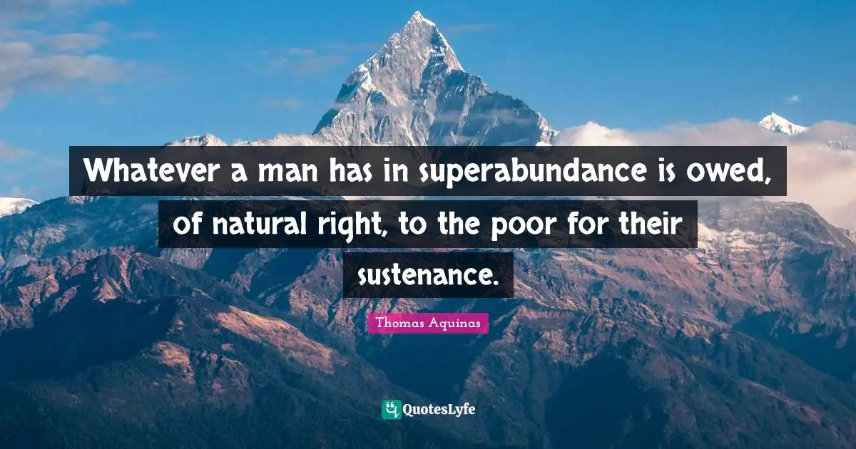 Whatever a man has in superabundance is owed, of natural right, to the poor for their sustenance.