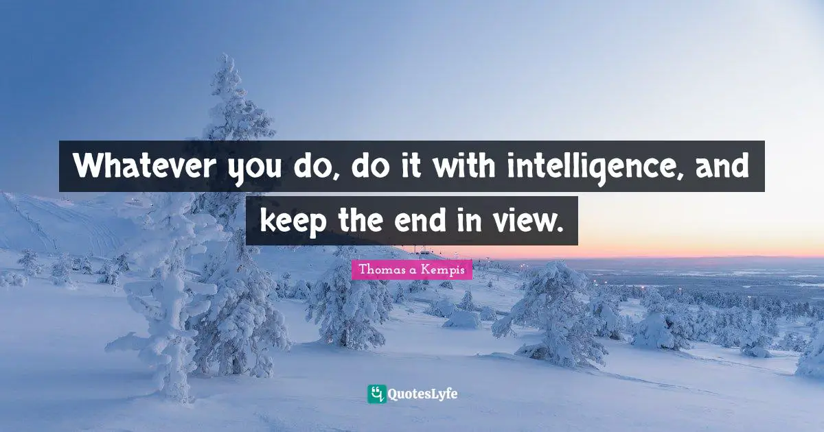 Whatever you do, do it with intelligence, and keep the end in view.