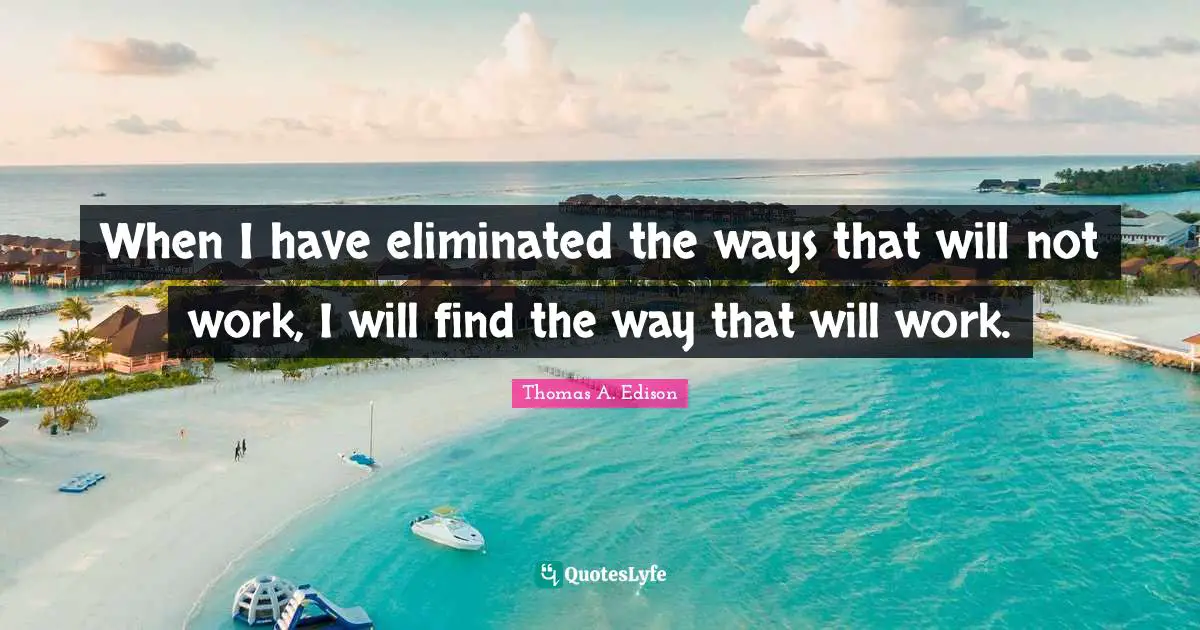 When I have eliminated the ways that will not work, I will find the way that will work.