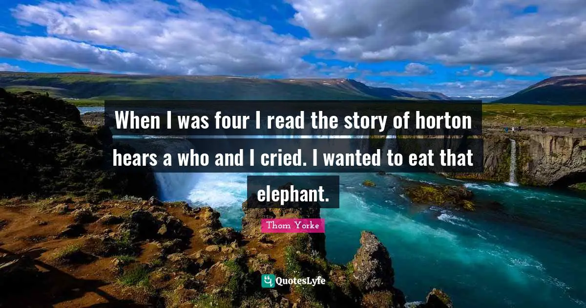 When I was four I read the story of horton hears a who and I cried. I wanted to eat that elephant.