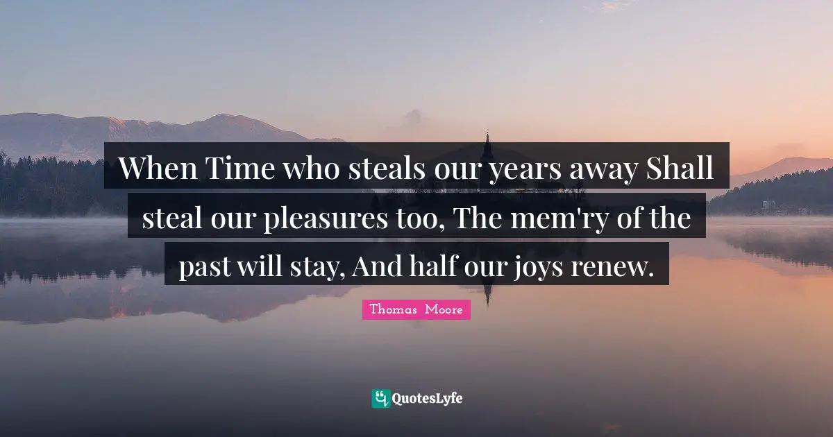 When Time who steals our years away Shall steal our pleasures too, The mem'ry of the past will stay, And half our joys renew.