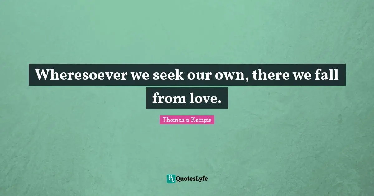 Wheresoever we seek our own, there we fall from love.