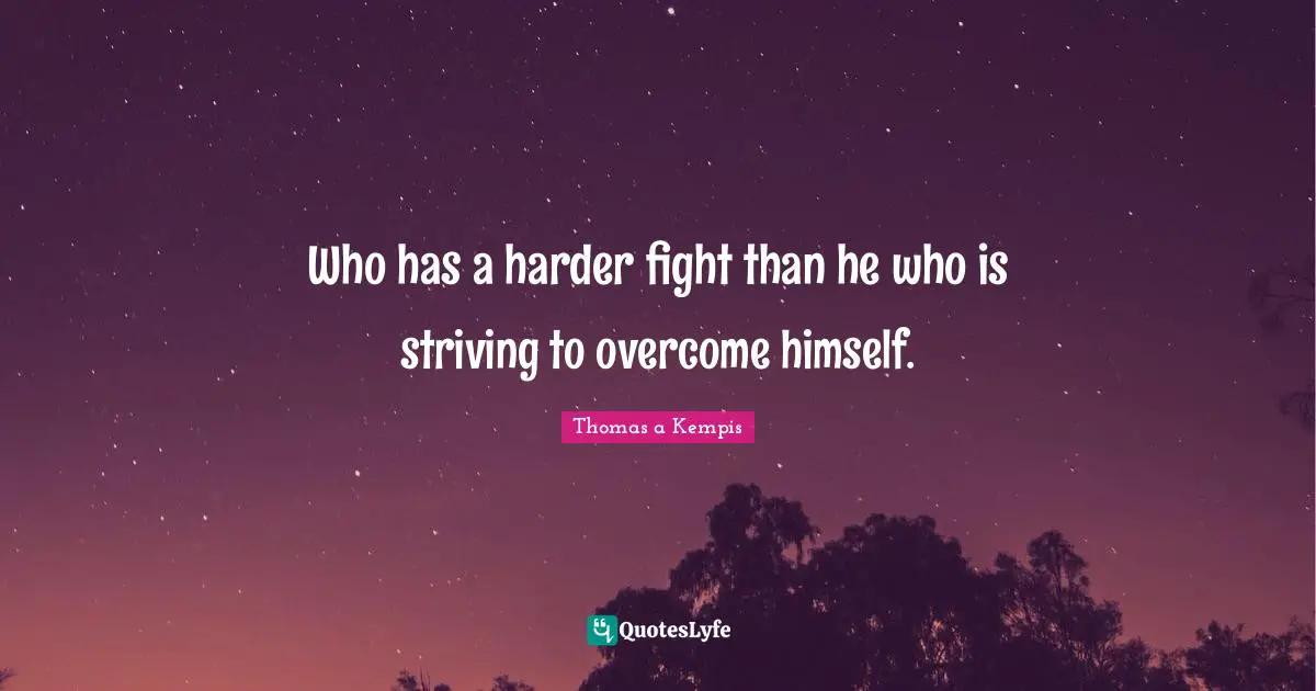 Who has a harder fight than he who is striving to overcome himself.